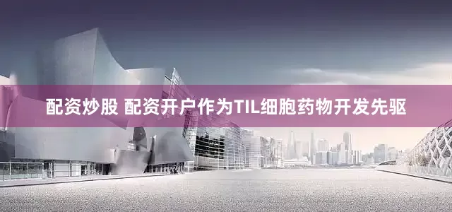 配资炒股 配资开户作为TIL细胞药物开发先驱