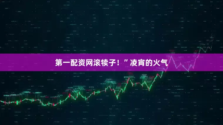第一配资网滚犊子！”凌宵的火气