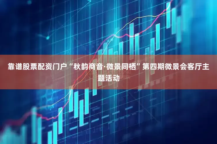 靠谱股票配资门户“秋韵商音·微景同栖”第四期微景会客厅主题活动