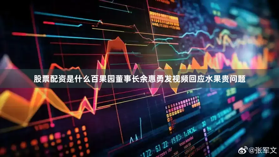 股票配资是什么百果园董事长余惠勇发视频回应水果贵问题