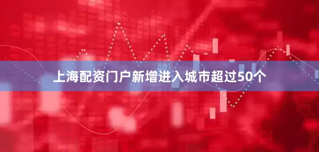 上海配资门户新增进入城市超过50个