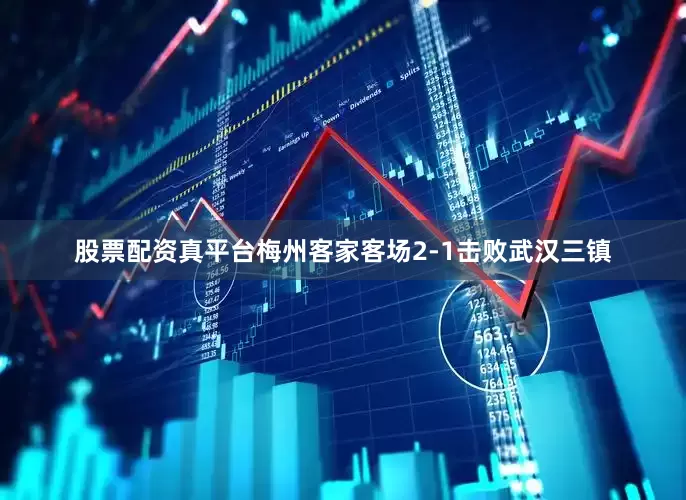 股票配资真平台梅州客家客场2-1击败武汉三镇