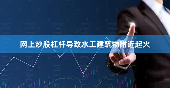 网上炒股杠杆导致水工建筑物附近起火