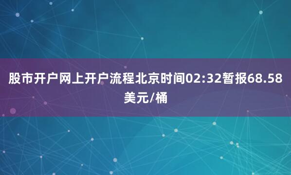 股市开户网上开户流程北京时间02:32暂报68.58美元/桶