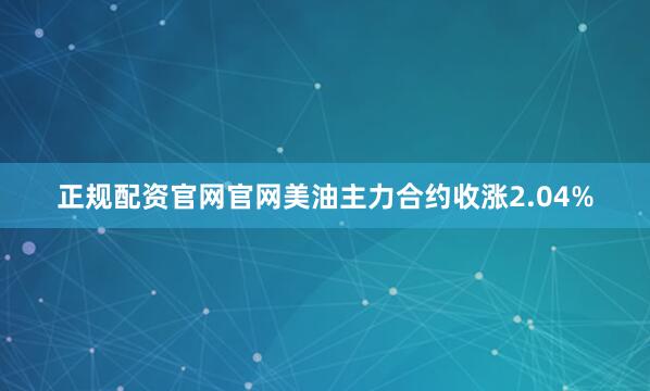 正规配资官网官网美油主力合约收涨2.04%
