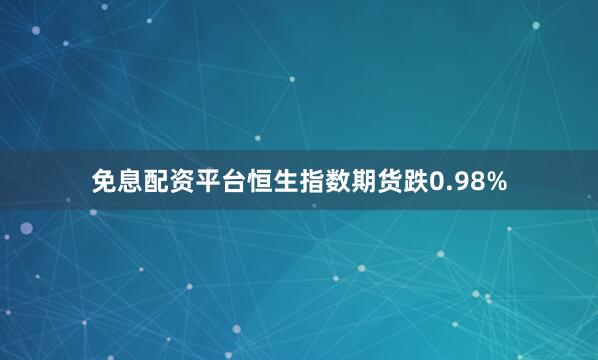 免息配资平台恒生指数期货跌0.98%