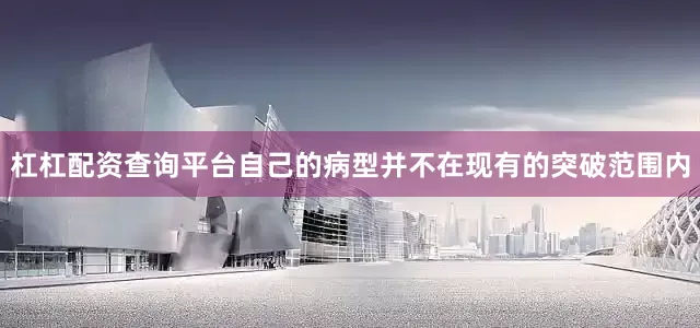 杠杠配资查询平台自己的病型并不在现有的突破范围内