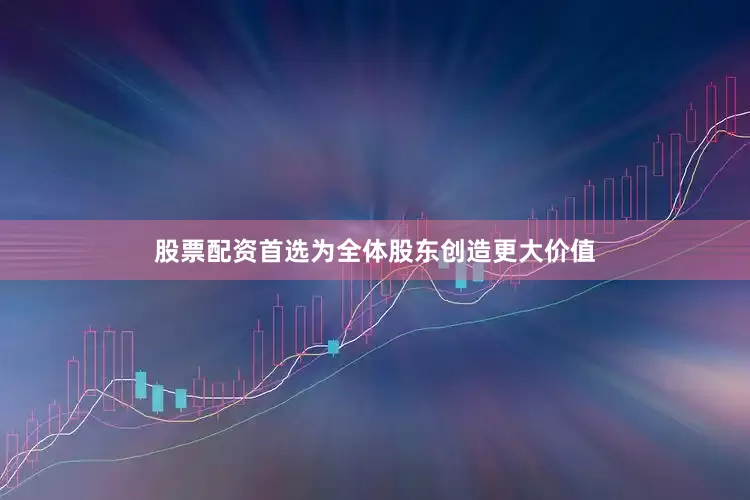 股票配资首选为全体股东创造更大价值