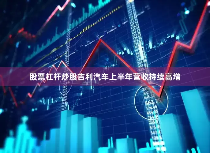 股票杠杆炒股吉利汽车上半年营收持续高增