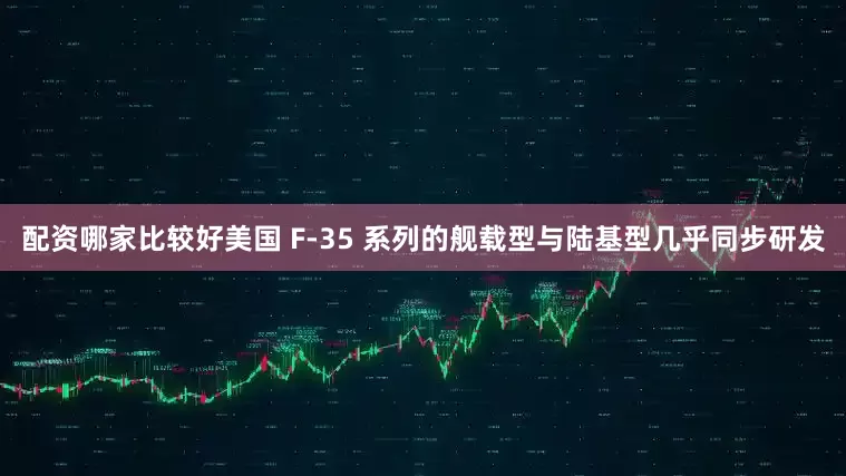 配资哪家比较好美国 F-35 系列的舰载型与陆基型几乎同步研发