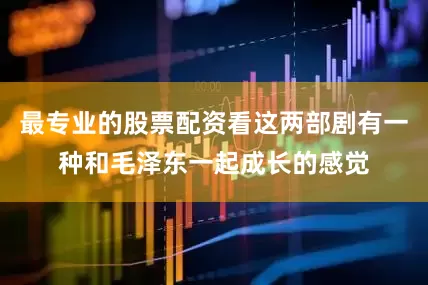 最专业的股票配资看这两部剧有一种和毛泽东一起成长的感觉