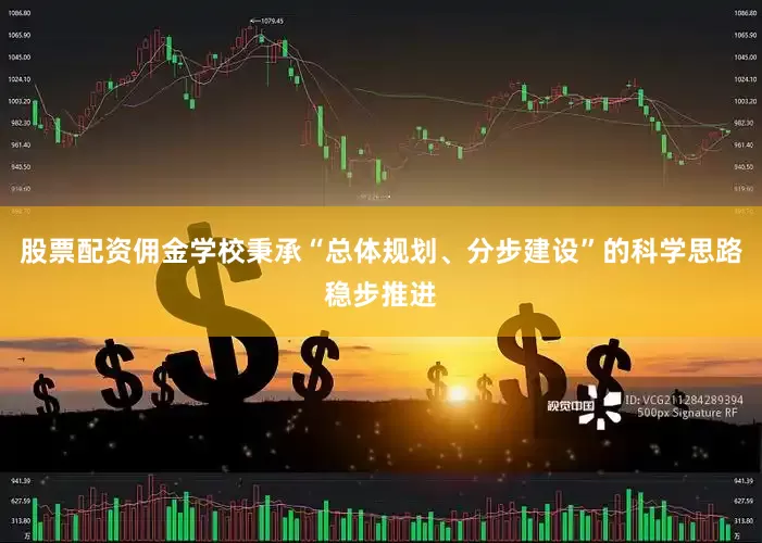 股票配资佣金学校秉承“总体规划、分步建设”的科学思路稳步推进
