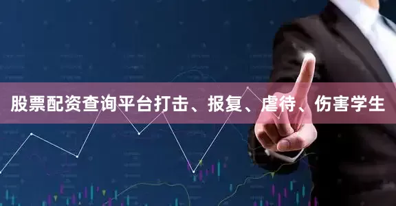 股票配资查询平台打击、报复、虐待、伤害学生