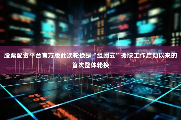 股票配资平台官方版此次轮换是“组团式”援陕工作启动以来的首次整体轮换