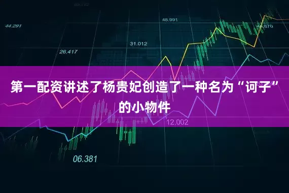 第一配资讲述了杨贵妃创造了一种名为“诃子”的小物件