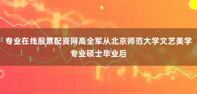 专业在线股票配资网高全军从北京师范大学文艺美学专业硕士毕业后