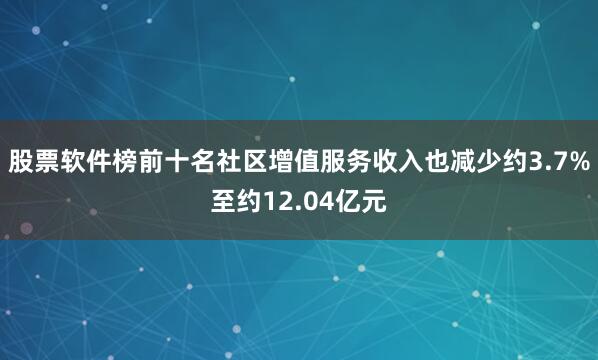 股票软件榜前十名社区增值服务收入也减少约3.7%至约12.04亿元