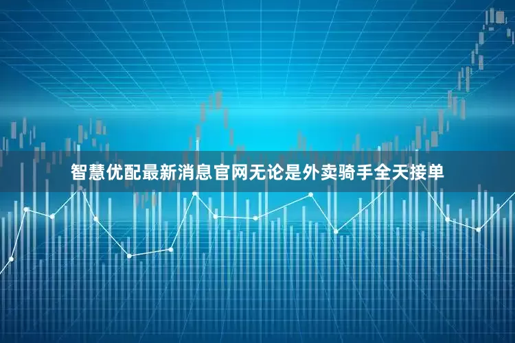 智慧优配最新消息官网无论是外卖骑手全天接单