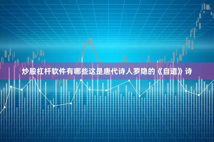 炒股杠杆软件有哪些这是唐代诗人罗隐的《自遣》诗