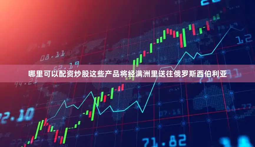 哪里可以配资炒股这些产品将经满洲里送往俄罗斯西伯利亚