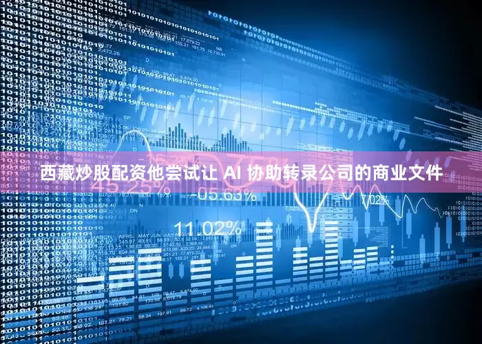 西藏炒股配资他尝试让 AI 协助转录公司的商业文件