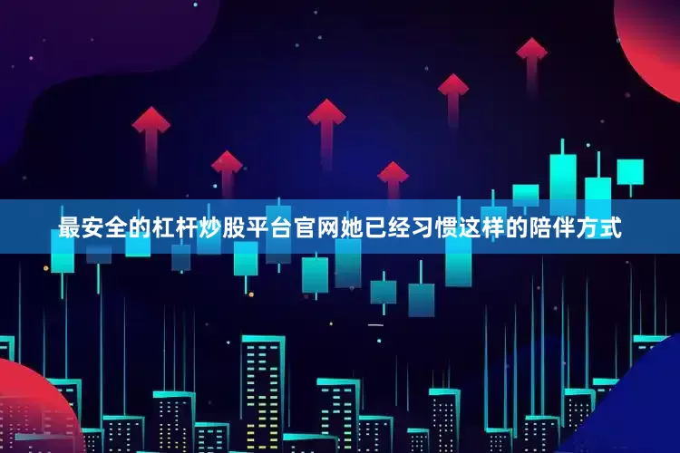 最安全的杠杆炒股平台官网她已经习惯这样的陪伴方式