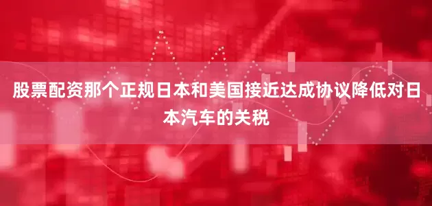 股票配资那个正规日本和美国接近达成协议降低对日本汽车的关税