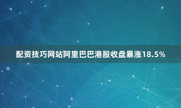 配资技巧网站阿里巴巴港股收盘暴涨18.5%