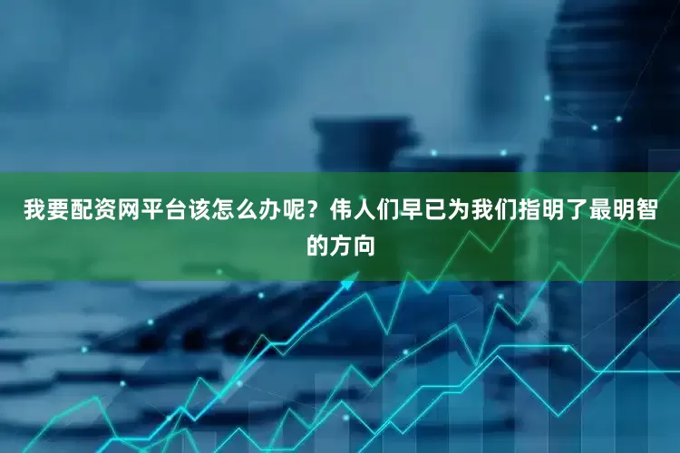 我要配资网平台该怎么办呢？伟人们早已为我们指明了最明智的方向
