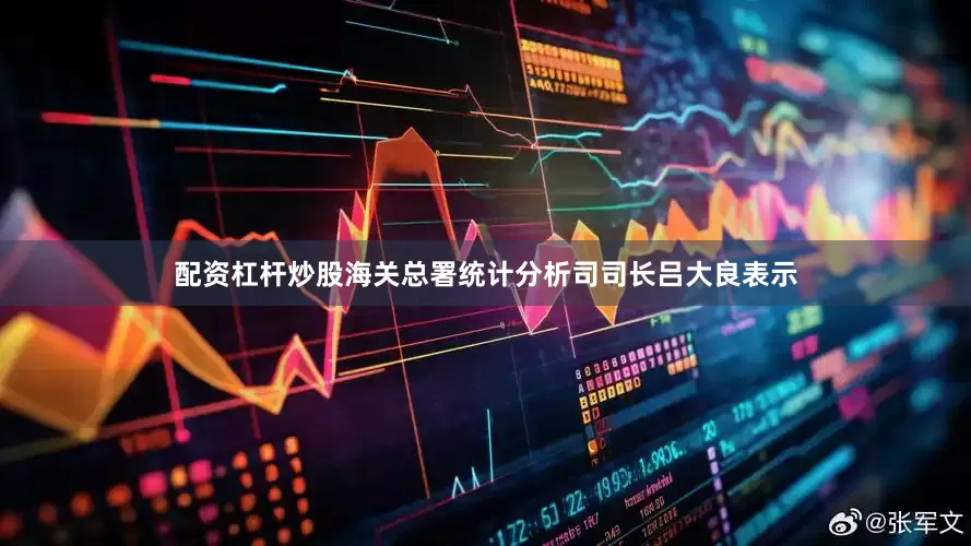 配资杠杆炒股海关总署统计分析司司长吕大良表示