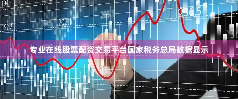 专业在线股票配资交易平台国家税务总局数据显示