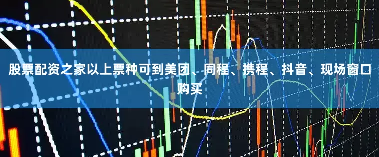 股票配资之家以上票种可到美团、同程、携程、抖音、现场窗口购买