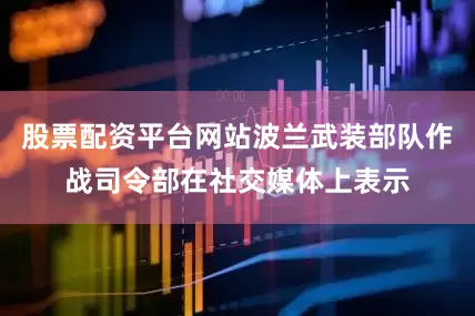 股票配资平台网站波兰武装部队作战司令部在社交媒体上表示