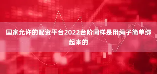 国家允许的配资平台2022台阶同样是用绳子简单绑起来的