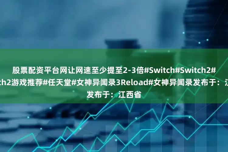 股票配资平台网让网速至少提至2-3倍#Switch#Switch2#Switch2游戏推荐#任天堂#女神异闻录3Reload#女神异闻录发布于：江西省