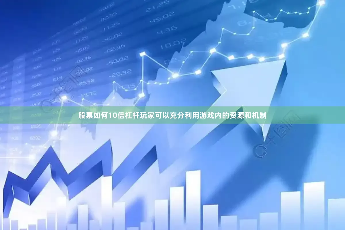 股票如何10倍杠杆玩家可以充分利用游戏内的资源和机制