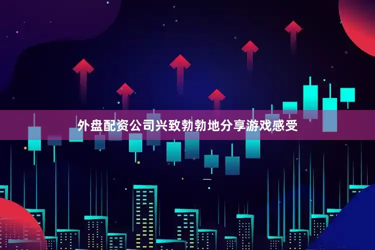 外盘配资公司兴致勃勃地分享游戏感受
