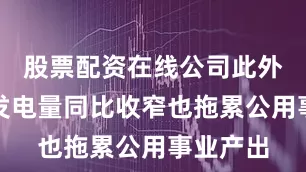 股票配资在线公司此外太阳能发电量同比收窄也拖累公用事业产出