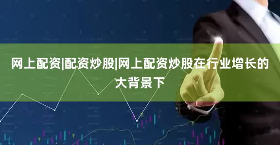 网上配资|配资炒股|网上配资炒股在行业增长的大背景下