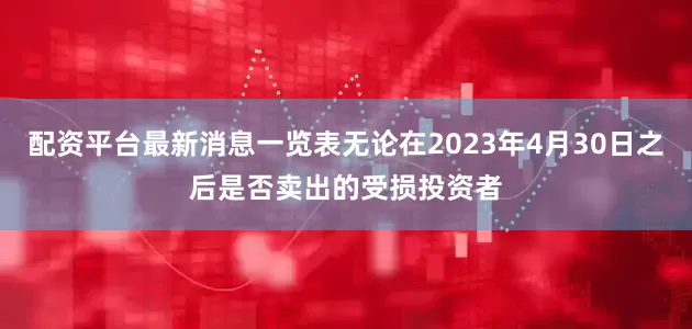 配资平台最新消息一览表无论在2023年4月30日之后是否卖出的受损投资者