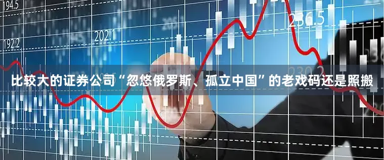 比较大的证券公司“忽悠俄罗斯、孤立中国”的老戏码还是照搬