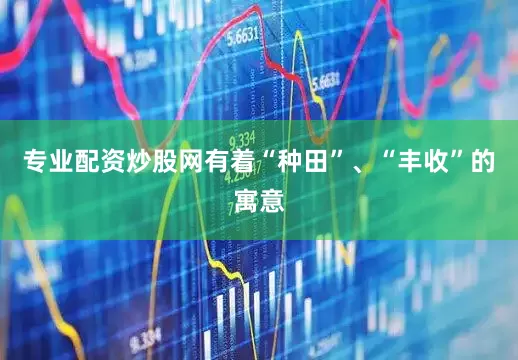 专业配资炒股网有着“种田”、“丰收”的寓意