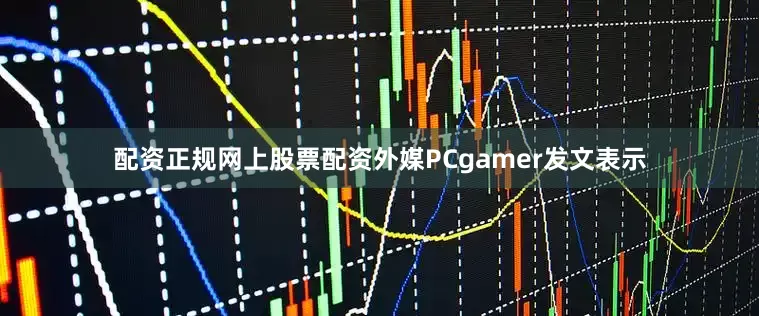 配资正规网上股票配资外媒PCgamer发文表示