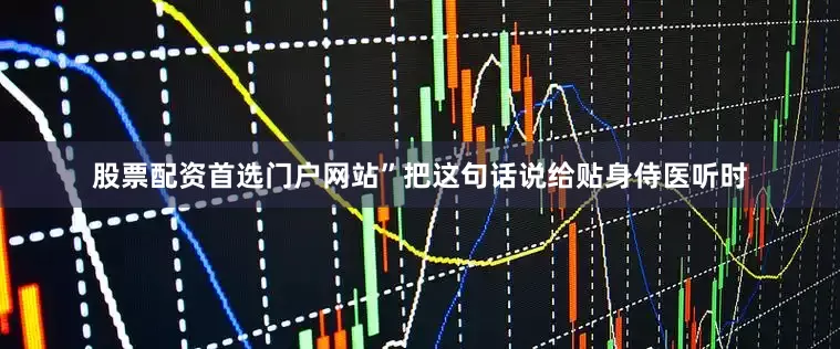 股票配资首选门户网站”把这句话说给贴身侍医听时