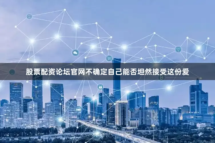 股票配资论坛官网不确定自己能否坦然接受这份爱