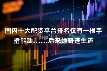 国内十大配资平台排名仅有一根手指能动……后来她奇迹生还