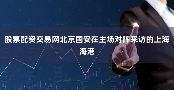 股票配资交易网北京国安在主场对阵来访的上海海港