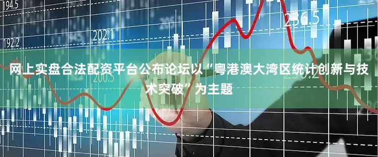 网上实盘合法配资平台公布论坛以“粤港澳大湾区统计创新与技术突破”为主题
