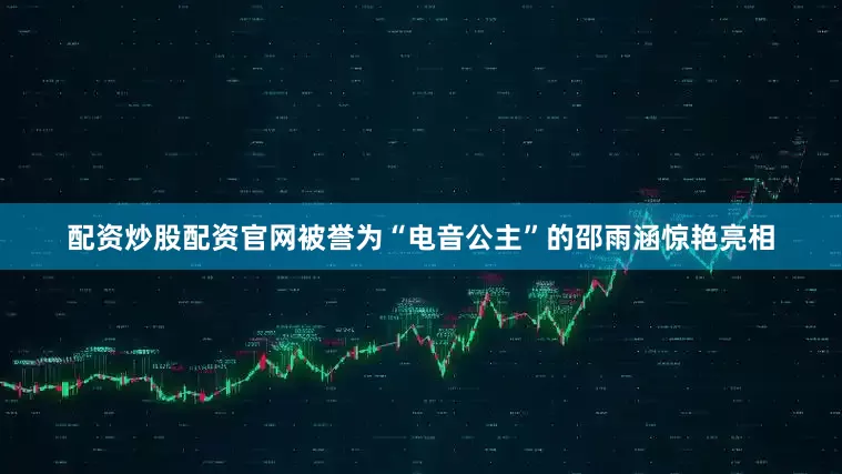 配资炒股配资官网被誉为“电音公主”的邵雨涵惊艳亮相