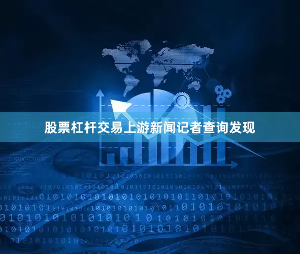 股票杠杆交易上游新闻记者查询发现